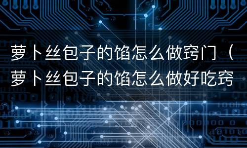 萝卜丝包子的馅怎么做窍门（萝卜丝包子的馅怎么做好吃窍门）