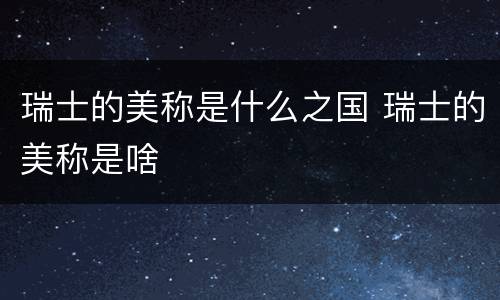 瑞士的美称是什么之国 瑞士的美称是啥