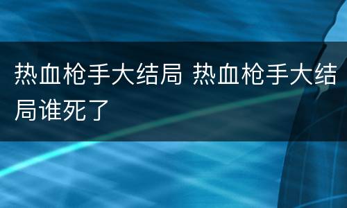 热血枪手大结局 热血枪手大结局谁死了