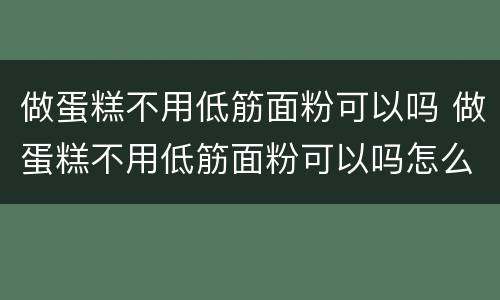 做蛋糕不用低筋面粉可以吗 做蛋糕不用低筋面粉可以吗怎么做