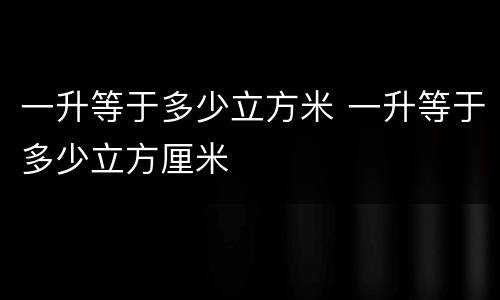 一升等于多少立方米 一升等于多少立方厘米