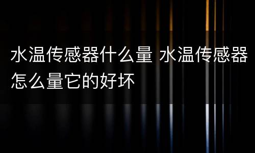 水温传感器什么量 水温传感器怎么量它的好坏