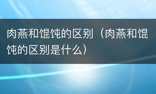 肉燕和馄饨的区别（肉燕和馄饨的区别是什么）