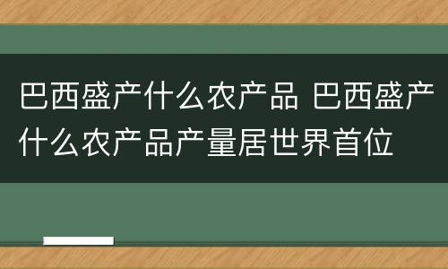 巴西盛产什么农产品 巴西盛产什么农产品产量居世界首位