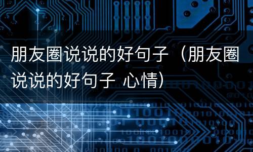 朋友圈说说的好句子（朋友圈说说的好句子 心情）