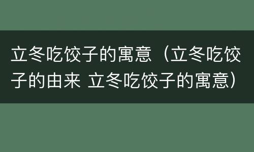 立冬吃饺子的寓意（立冬吃饺子的由来 立冬吃饺子的寓意）