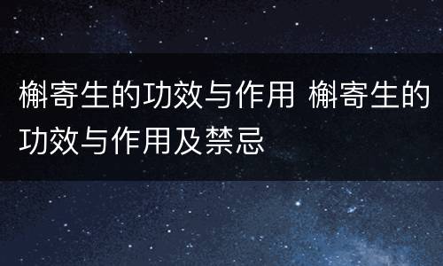 槲寄生的功效与作用 槲寄生的功效与作用及禁忌