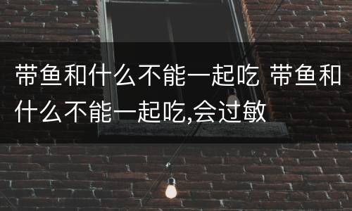 带鱼和什么不能一起吃 带鱼和什么不能一起吃,会过敏