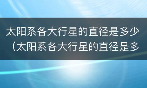 太阳系各大行星的直径是多少（太阳系各大行星的直径是多少纳米）