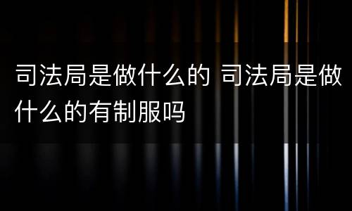 司法局是做什么的 司法局是做什么的有制服吗