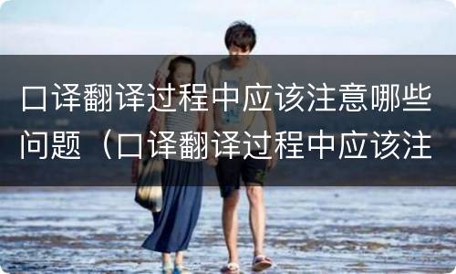 口译翻译过程中应该注意哪些问题（口译翻译过程中应该注意哪些问题呢）