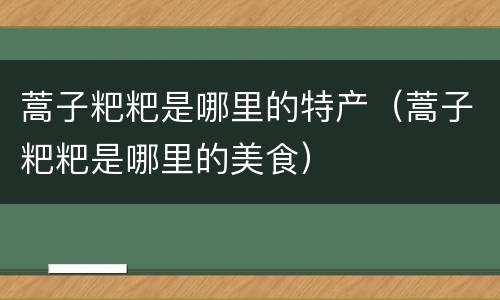 蒿子粑粑是哪里的特产（蒿子粑粑是哪里的美食）