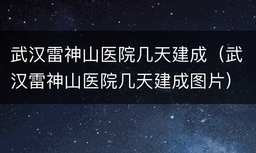 武汉雷神山医院几天建成（武汉雷神山医院几天建成图片）