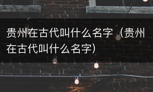 贵州在古代叫什么名字（贵州在古代叫什么名字）