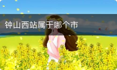 钟山西站属于哪个市