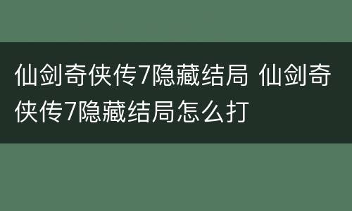 仙剑奇侠传7隐藏结局 仙剑奇侠传7隐藏结局怎么打