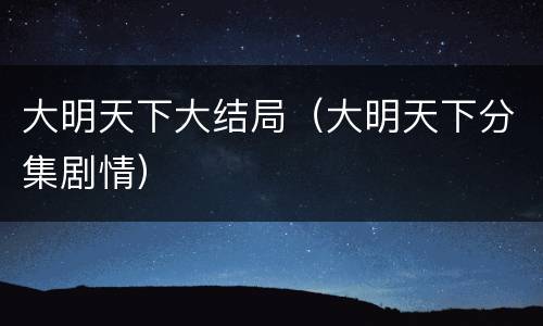 大明天下大结局（大明天下分集剧情）