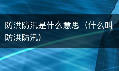 防洪防汛是什么意思（什么叫防洪防汛）