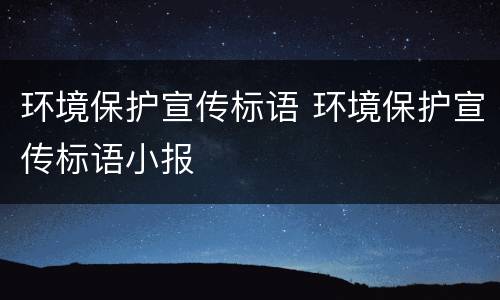 环境保护宣传标语 环境保护宣传标语小报