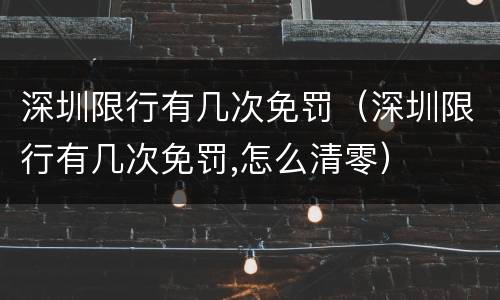 深圳限行有几次免罚（深圳限行有几次免罚,怎么清零）