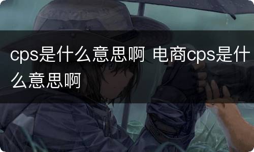 cps是什么意思啊 电商cps是什么意思啊