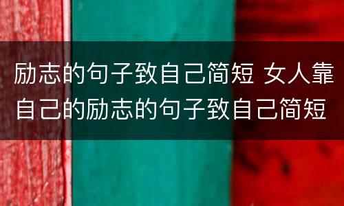 励志的句子致自己简短 女人靠自己的励志的句子致自己简短