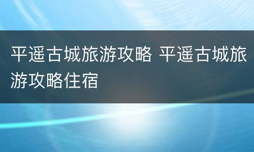 平遥古城旅游攻略 平遥古城旅游攻略住宿