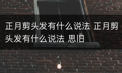正月剪头发有什么说法 正月剪头发有什么说法 思旧