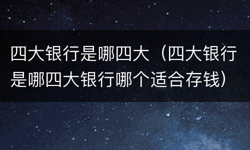 四大银行是哪四大（四大银行是哪四大银行哪个适合存钱）