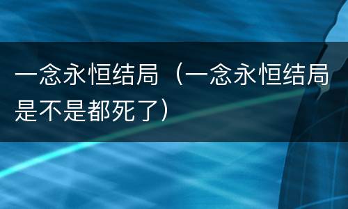 一念永恒结局（一念永恒结局是不是都死了）