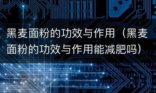 黑麦面粉的功效与作用（黑麦面粉的功效与作用能减肥吗）