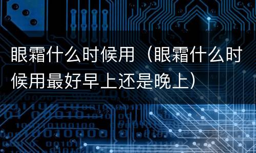 眼霜什么时候用（眼霜什么时候用最好早上还是晚上）