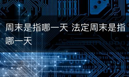 周末是指哪一天 法定周末是指哪一天