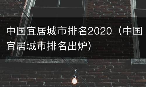 中国宜居城市排名2020（中国宜居城市排名出炉）