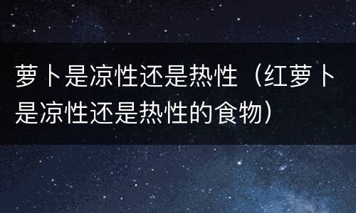 萝卜是凉性还是热性（红萝卜是凉性还是热性的食物）