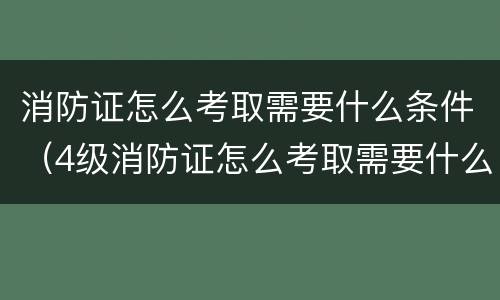 消防证怎么考取需要什么条件（4级消防证怎么考取需要什么条件）