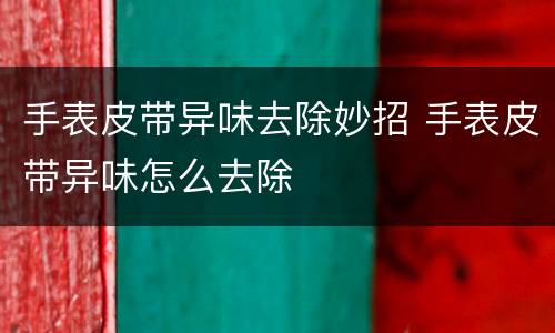 手表皮带异味去除妙招 手表皮带异味怎么去除
