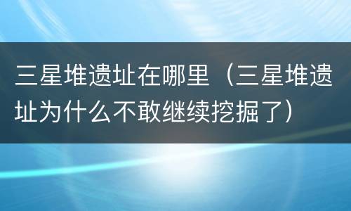 三星堆遗址在哪里（三星堆遗址为什么不敢继续挖掘了）