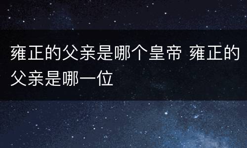 雍正的父亲是哪个皇帝 雍正的父亲是哪一位