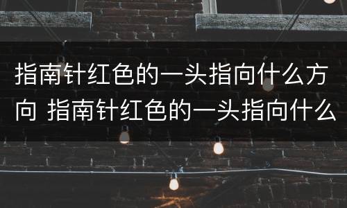指南针红色的一头指向什么方向 指南针红色的一头指向什么方向蓝色