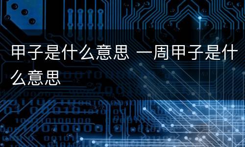 甲子是什么意思 一周甲子是什么意思
