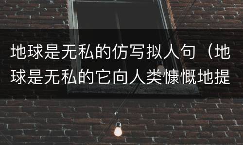 地球是无私的仿写拟人句（地球是无私的它向人类慷慨地提供矿产资源仿写拟人句子）