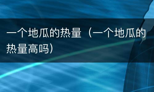 一个地瓜的热量（一个地瓜的热量高吗）