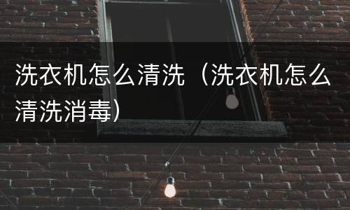 洗衣机怎么清洗（洗衣机怎么清洗消毒）