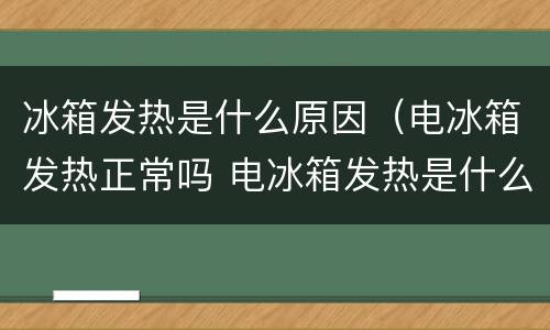 冰箱发热是什么原因（电冰箱发热正常吗 电冰箱发热是什么原因）