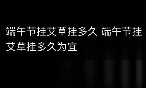 端午节挂艾草挂多久 端午节挂艾草挂多久为宜