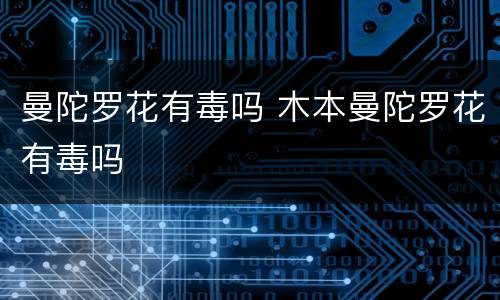 曼陀罗花有毒吗 木本曼陀罗花有毒吗