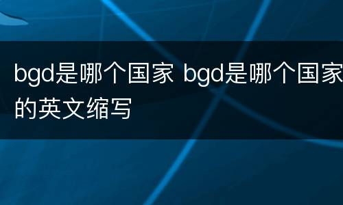 bgd是哪个国家 bgd是哪个国家的英文缩写