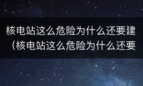 核电站这么危险为什么还要建（核电站这么危险为什么还要建造）