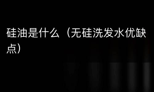 硅油是什么（无硅洗发水优缺点）